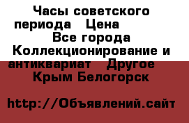 Часы советского периода › Цена ­ 3 999 - Все города Коллекционирование и антиквариат » Другое   . Крым,Белогорск